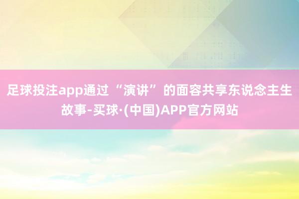 足球投注app通过 “演讲” 的面容共享东说念主生故事-买球·(中国)APP官方网站