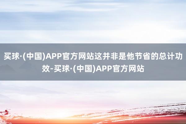 买球·(中国)APP官方网站这并非是他节省的总计功效-买球·(中国)APP官方网站