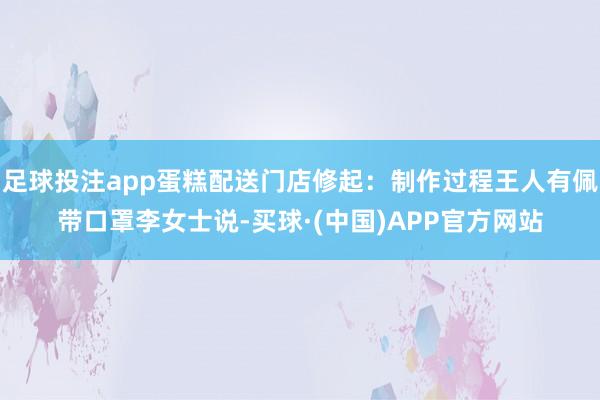 足球投注app蛋糕配送门店修起:制作过程王人有佩带口罩李女士说-买球·(中国)APP官方网站