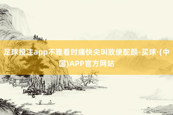 足球投注app不雅看时痛快尖叫致使酡颜-买球·(中国)APP官方网站