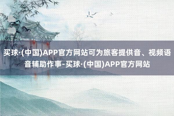 买球·(中国)APP官方网站可为旅客提供音、视频语音辅助作事-买球·(中国)APP官方网站