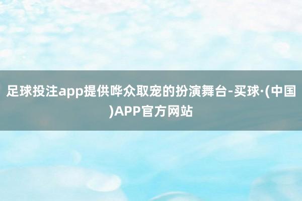 足球投注app提供哗众取宠的扮演舞台-买球·(中国)APP官方网站