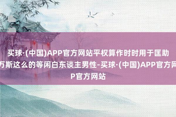 买球·(中国)APP官方网站平权算作时时用于匡助像万斯这么的等闲白东谈主男性-买球·(中国)APP官方网站