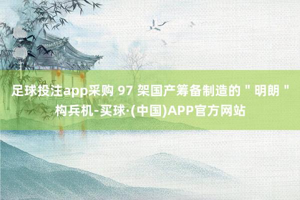 足球投注app采购 97 架国产筹备制造的＂明朗＂构兵机-买球·(中国)APP官方网站