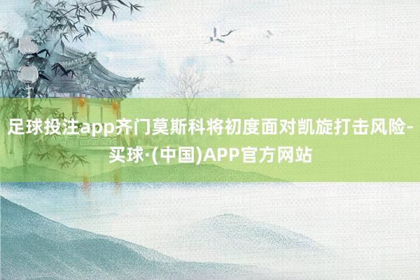 足球投注app齐门莫斯科将初度面对凯旋打击风险-买球·(中国)APP官方网站