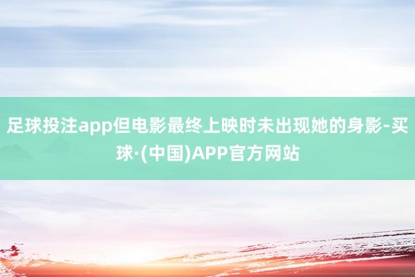 足球投注app但电影最终上映时未出现她的身影-买球·(中国)APP官方网站
