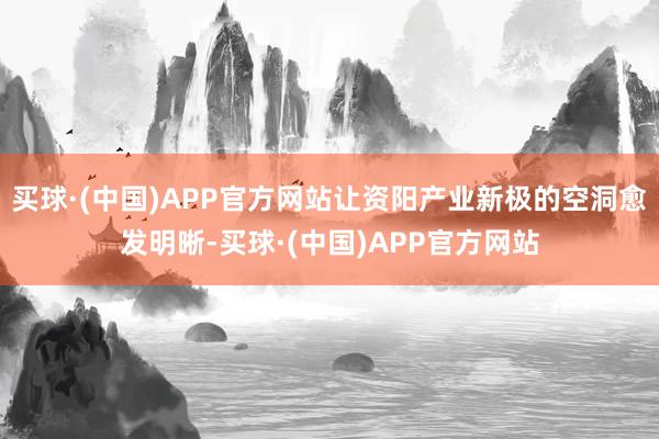 买球·(中国)APP官方网站让资阳产业新极的空洞愈发明晰-买球·(中国)APP官方网站