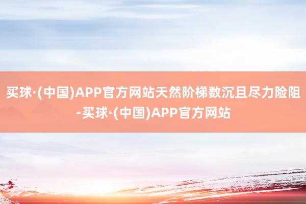 买球·(中国)APP官方网站天然阶梯数沉且尽力险阻-买球·(中国)APP官方网站