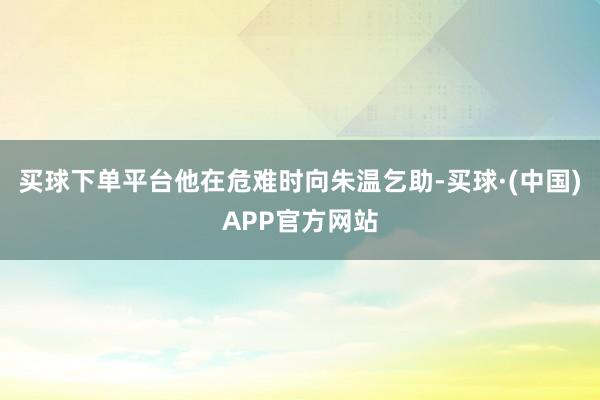 买球下单平台他在危难时向朱温乞助-买球·(中国)APP官方网站