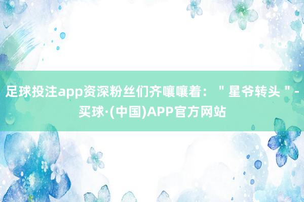 足球投注app资深粉丝们齐嚷嚷着：＂星爷转头＂-买球·(中国)APP官方网站