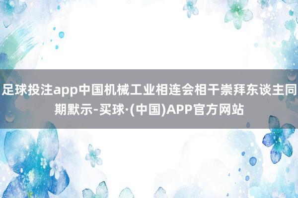 足球投注app中国机械工业相连会相干崇拜东谈主同期默示-买球·(中国)APP官方网站