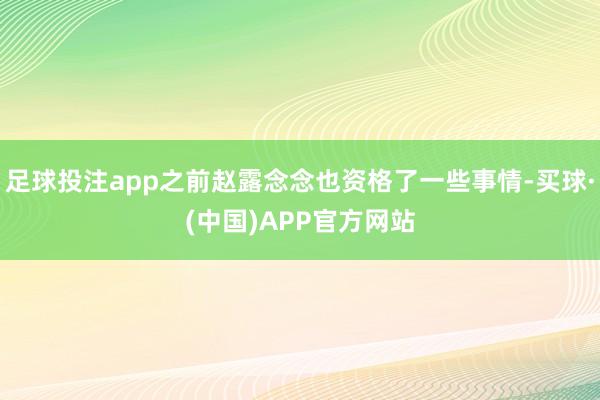 足球投注app之前赵露念念也资格了一些事情-买球·(中国)APP官方网站