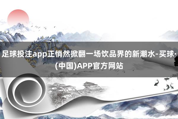 足球投注app正悄然掀翻一场饮品界的新潮水-买球·(中国)APP官方网站