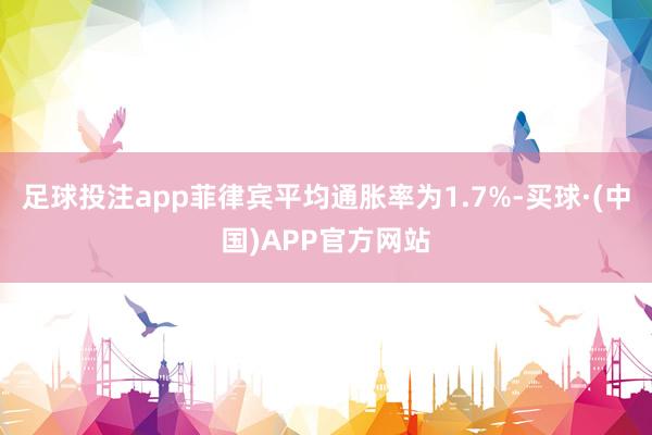 足球投注app菲律宾平均通胀率为1.7%-买球·(中国)APP官方网站
