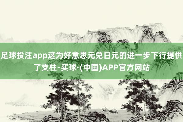 足球投注app这为好意思元兑日元的进一步下行提供了支柱-买球·(中国)APP官方网站