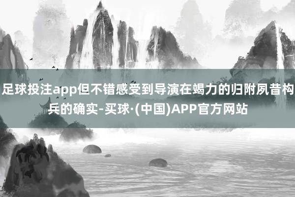 足球投注app但不错感受到导演在竭力的归附夙昔构兵的确实-买球·(中国)APP官方网站