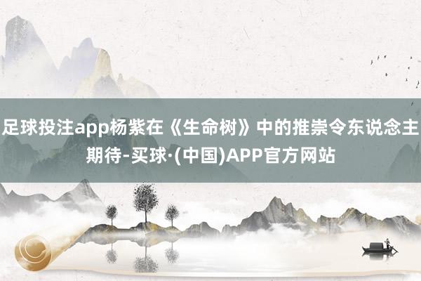 足球投注app杨紫在《生命树》中的推崇令东说念主期待-买球·(中国)APP官方网站