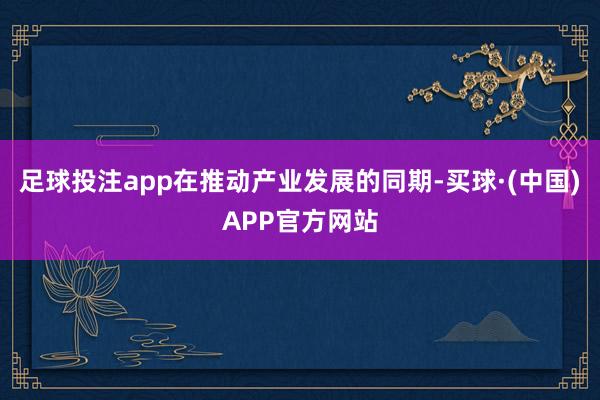 足球投注app在推动产业发展的同期-买球·(中国)APP官方网站