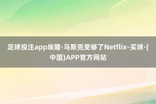 足球投注app埃隆·马斯克受够了Netflix-买球·(中国)APP官方网站