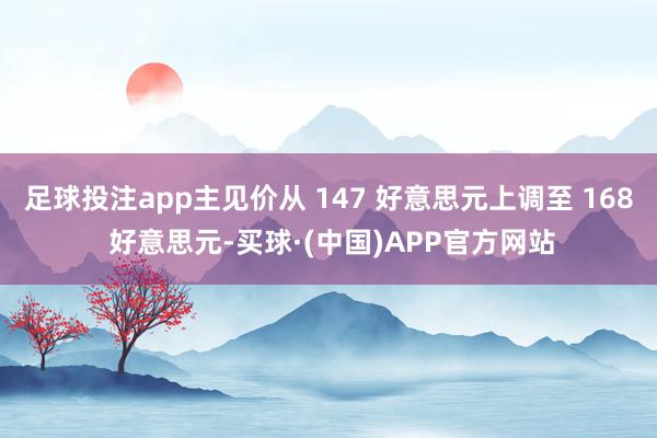足球投注app主见价从 147 好意思元上调至 168 好意思元-买球·(中国)APP官方网站