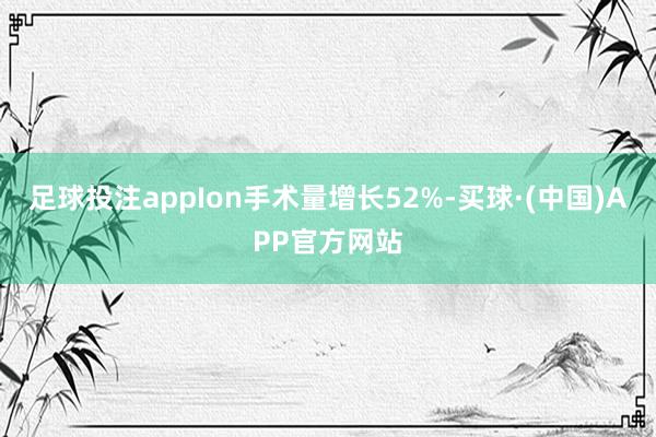 足球投注appIon手术量增长52%-买球·(中国)APP官方网站