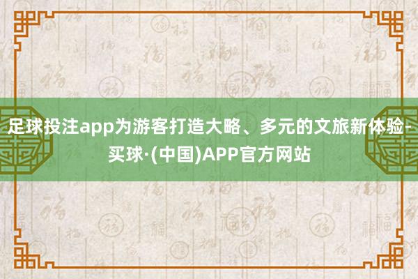 足球投注app为游客打造大略、多元的文旅新体验-买球·(中国)APP官方网站