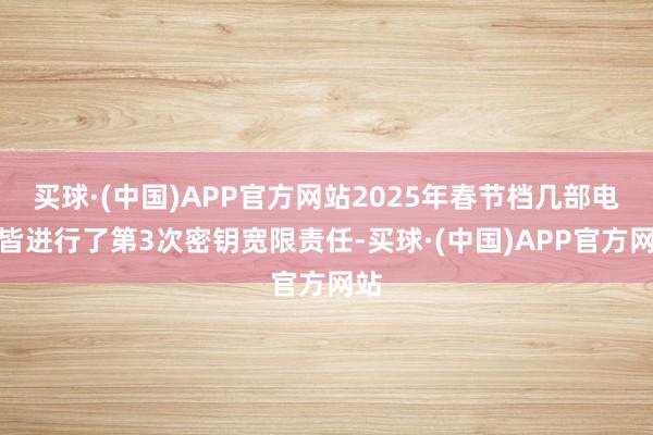 买球·(中国)APP官方网站2025年春节档几部电影皆进行了第3次密钥宽限责任-买球·(中国)APP官方网站
