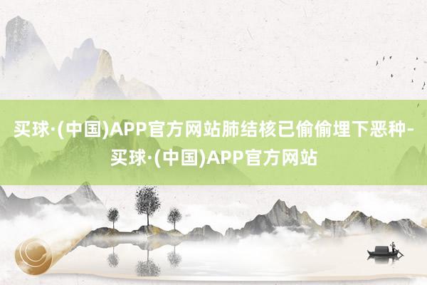 买球·(中国)APP官方网站肺结核已偷偷埋下恶种-买球·(中国)APP官方网站