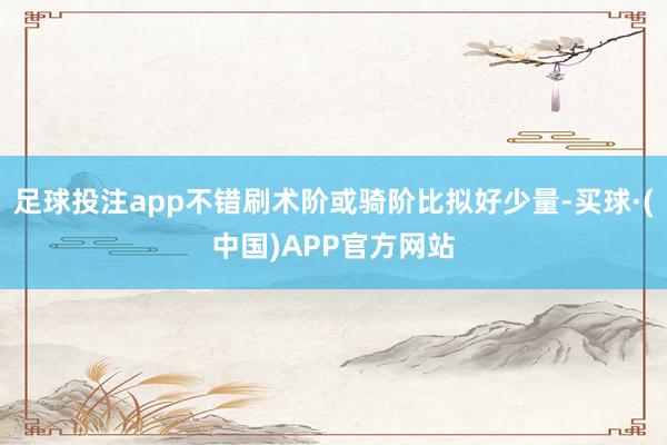 足球投注app不错刷术阶或骑阶比拟好少量-买球·(中国)APP官方网站