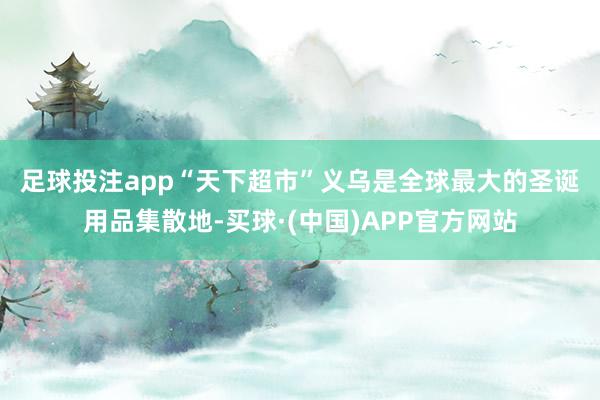 足球投注app “天下超市”义乌是全球最大的圣诞用品集散地-买球·(中国)APP官方网站