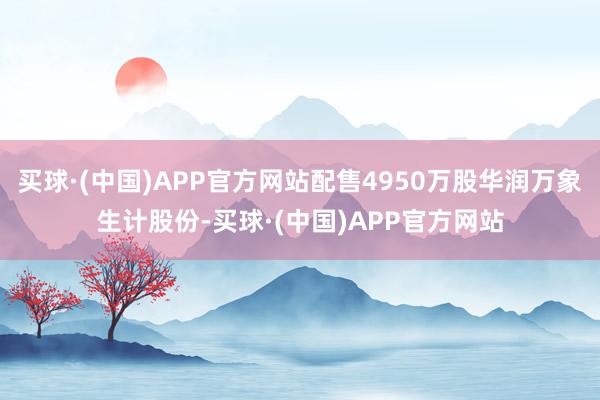 买球·(中国)APP官方网站配售4950万股华润万象生计股份-买球·(中国)APP官方网站