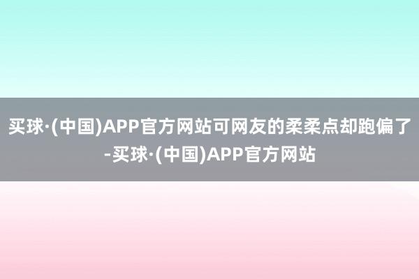 买球·(中国)APP官方网站可网友的柔柔点却跑偏了-买球·(中国)APP官方网站