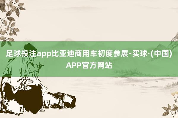 足球投注app比亚迪商用车初度参展-买球·(中国)APP官方网站