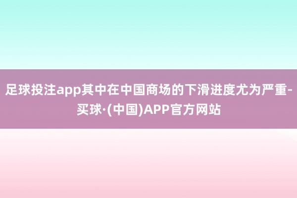 足球投注app其中在中国商场的下滑进度尤为严重-买球·(中国)APP官方网站