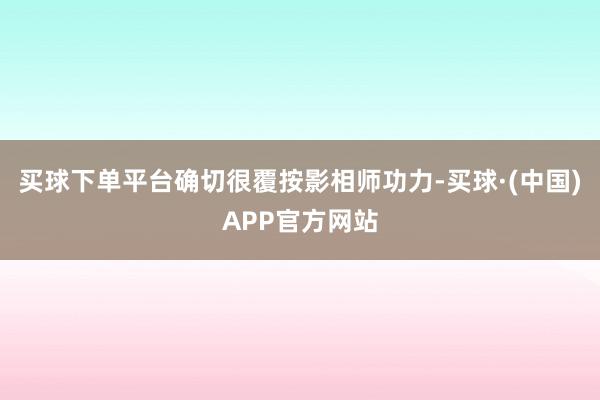 买球下单平台确切很覆按影相师功力-买球·(中国)APP官方网站