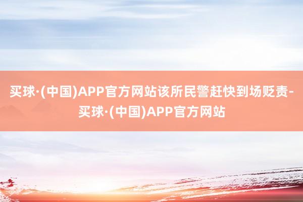 买球·(中国)APP官方网站该所民警赶快到场贬责-买球·(中国)APP官方网站