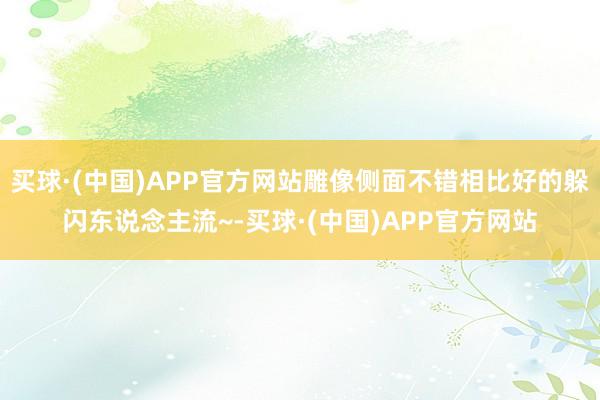 买球·(中国)APP官方网站雕像侧面不错相比好的躲闪东说念主流~-买球·(中国)APP官方网站