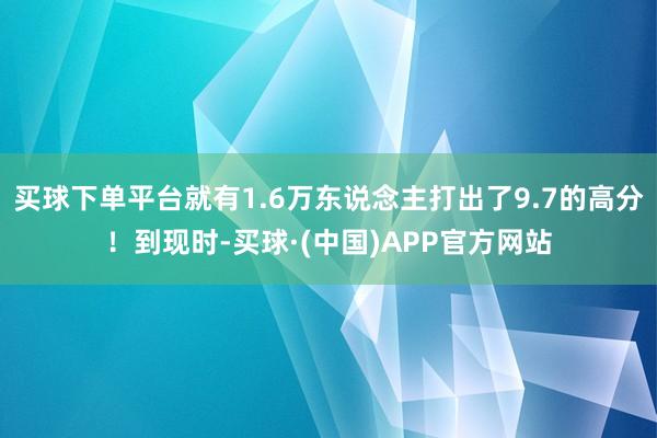 买球下单平台就有1.6万东说念主打出了9.7的高分！到现时-买球·(中国)APP官方网站