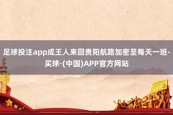 足球投注app成王人来回贵阳航路加密至每天一班-买球·(中国)APP官方网站