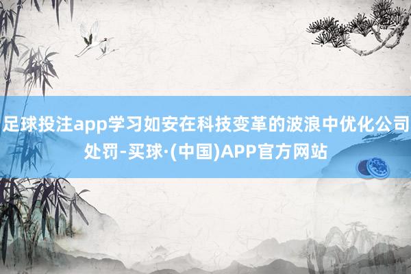 足球投注app学习如安在科技变革的波浪中优化公司处罚-买球·(中国)APP官方网站