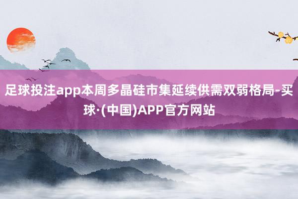 足球投注app本周多晶硅市集延续供需双弱格局-买球·(中国)APP官方网站