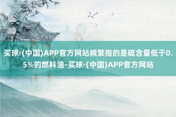 买球·(中国)APP官方网站频繁指的是硫含量低于0.5%的燃料油-买球·(中国)APP官方网站