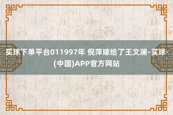 买球下单平台011997年 倪萍嫁给了王文澜-买球·(中国)APP官方网站