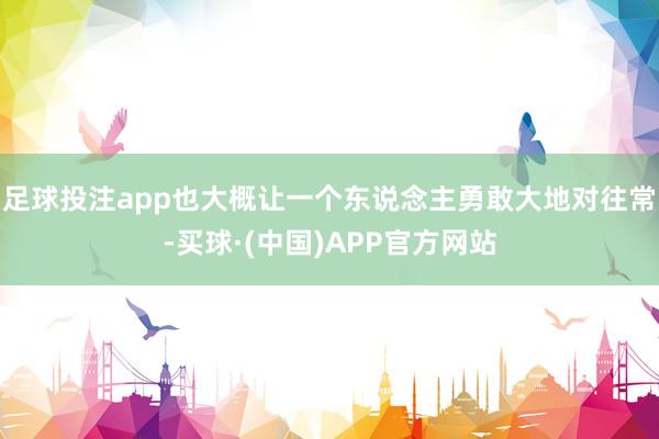 足球投注app也大概让一个东说念主勇敢大地对往常-买球·(中国)APP官方网站