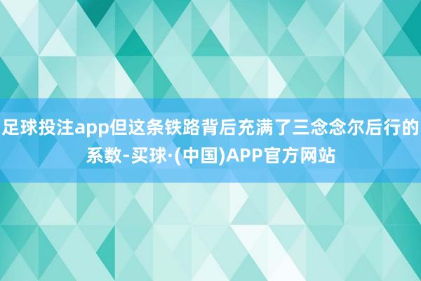 足球投注app但这条铁路背后充满了三念念尔后行的系数-买球·(中国)APP官方网站