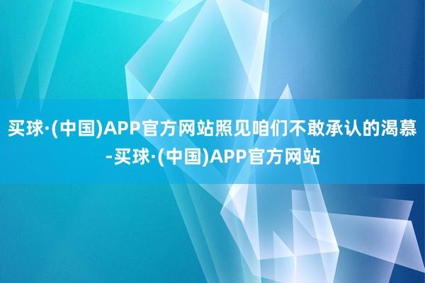 买球·(中国)APP官方网站照见咱们不敢承认的渴慕-买球·(中国)APP官方网站