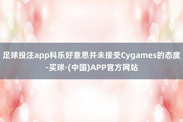 足球投注app科乐好意思并未接受Cygames的态度-买球·(中国)APP官方网站