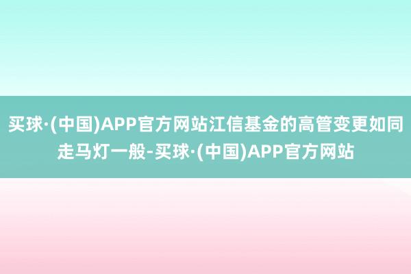 买球·(中国)APP官方网站江信基金的高管变更如同走马灯一般-买球·(中国)APP官方网站