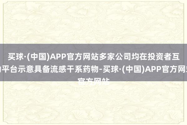 买球·(中国)APP官方网站多家公司均在投资者互动平台示意具备流感干系药物-买球·(中国)APP官方网站