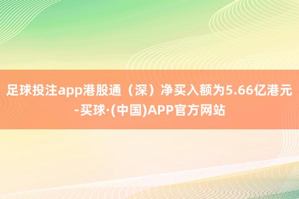 足球投注app港股通（深）净买入额为5.66亿港元-买球·(中国)APP官方网站